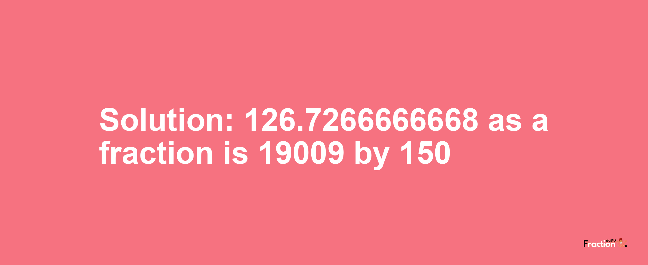 Solution:126.7266666668 as a fraction is 19009/150